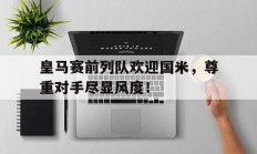 皇马赛前列队欢迎国米，尊重对手尽显风度！国米沙尔克比赛直播