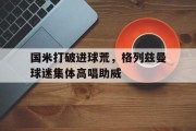 国米打破进球荒，格列兹曼球迷集体高唱助威格列兹曼颜值巅峰帅照