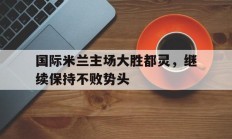 包含国际米兰主场大胜都灵，继续保持不败势头的词条