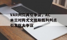 VAR判罚再引争议，AC米兰对阵尤文图斯裁判判点引发巨大争议