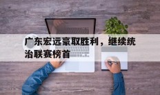 广东宏远豪取胜利，继续统治联赛榜首