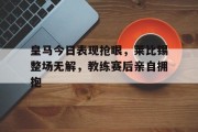 皇马今日表现抢眼，莱比锡整场无解，教练赛后亲自拥抱莱比锡红牛足球队官网