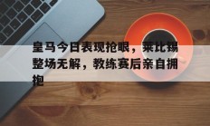 皇马今日表现抢眼，莱比锡整场无解，教练赛后亲自拥抱莱比锡红牛足球队官网