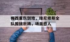 梅西重伤倒地，维尼修斯全队围拢祈祷，场面感人梅西特维斯