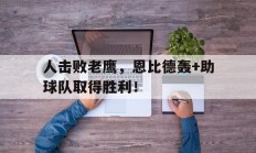人击败老鹰，恩比德轰+助球队取得胜利！的简单介绍