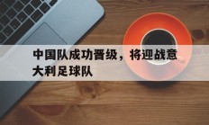 包含中国队成功晋级，将迎战意大利足球队的词条