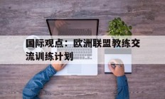 国际观点：欧洲联盟教练交流训练计划的简单介绍