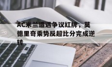 AC米兰遭遇争议红牌，莫德里奇乘势反超比分完成逆转