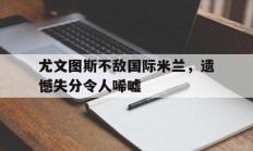关于尤文图斯不敌国际米兰，遗憾失分令人唏嘘的信息