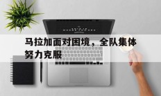 马拉加面对困境，全队集体努力克服的简单介绍