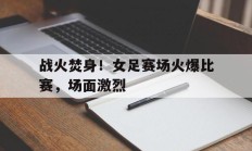 关于战火焚身！女足赛场火爆比赛，场面激烈的信息