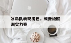 冰岛队表现出色，或晋级欧洲实力赛