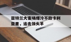 亚特兰大客场爆冷不敌卡利亚里，追击领头羊的简单介绍