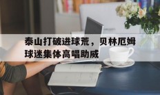泰山打破进球荒，贝林厄姆球迷集体高唱助威