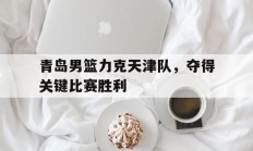 包含青岛男篮力克天津队，夺得关键比赛胜利的词条