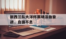 新西兰队大洋杯赛场浴血奋战，自强不息的简单介绍
