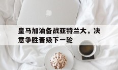 皇马加油备战亚特兰大，决意争胜晋级下一轮的简单介绍