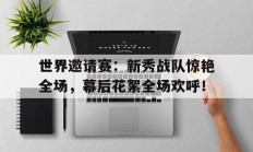 世界邀请赛：新秀战队惊艳全场，幕后花絮全场欢呼！