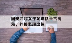 国安冲超女子足球队士气高涨，外援表现出色的简单介绍