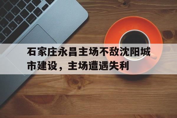 石家庄永昌主场不敌沈阳城市建设，主场遭遇失利的简单介绍