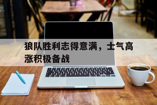 狼队胜利志得意满，士气高涨积极备战的简单介绍