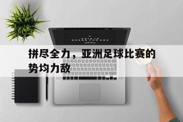 拼尽全力，亚洲足球比赛的势均力敌的简单介绍