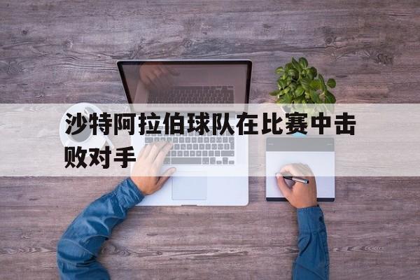 沙特阿拉伯球队在比赛中击败对手