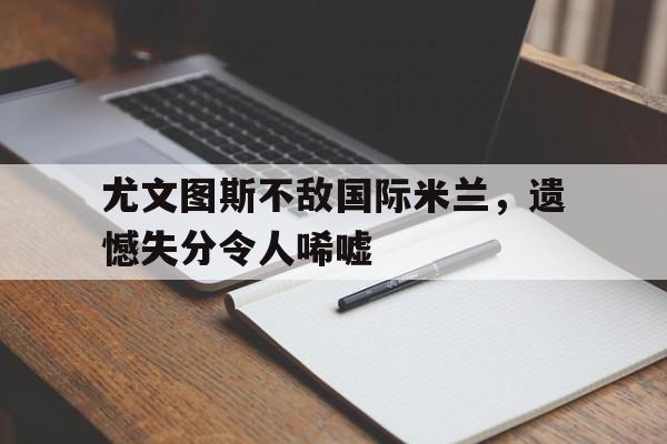 关于尤文图斯不敌国际米兰，遗憾失分令人唏嘘的信息