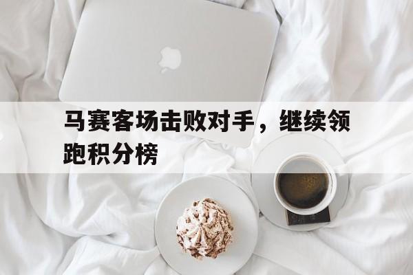 马赛客场击败对手，继续领跑积分榜的简单介绍
