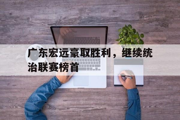 广东宏远豪取胜利，继续统治联赛榜首