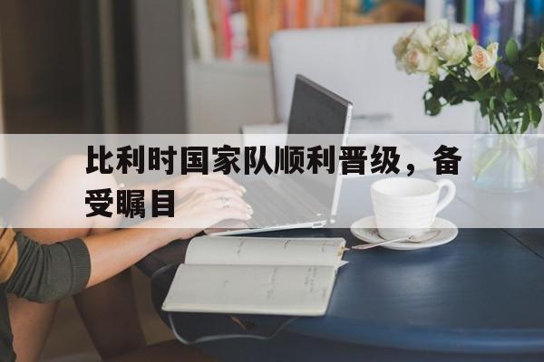 比利时国家队顺利晋级，备受瞩目