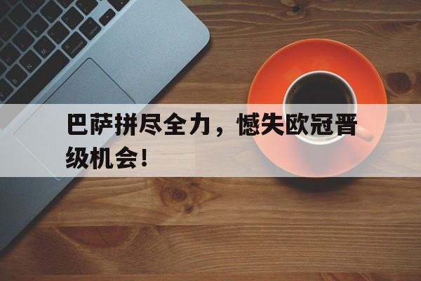 巴萨拼尽全力，憾失欧冠晋级机会！