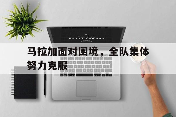马拉加面对困境，全队集体努力克服的简单介绍