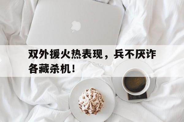 双外援火热表现,兵不厌诈各藏杀机!的简单介绍 双外援火热表现,兵不厌诈各藏杀机!的简单介绍