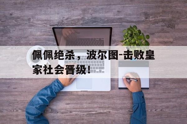 佩佩绝杀，波尔图-击败皇家社会晋级！的简单介绍