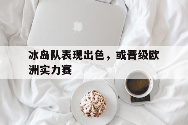 冰岛队表现出色，或晋级欧洲实力赛