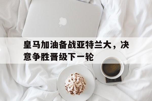 皇马加油备战亚特兰大，决意争胜晋级下一轮的简单介绍