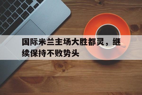 包含国际米兰主场大胜都灵，继续保持不败势头的词条
