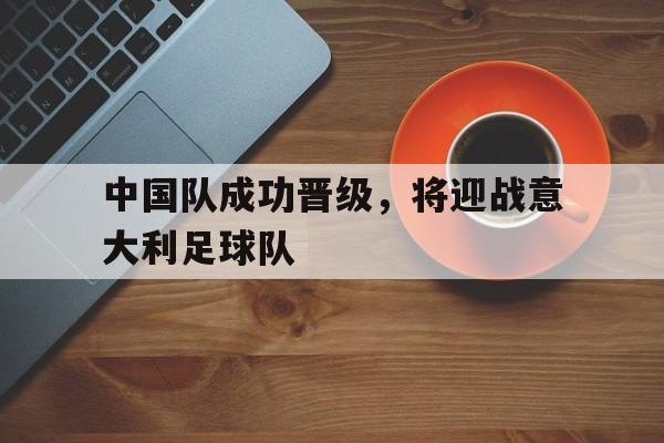 包含中国队成功晋级，将迎战意大利足球队的词条