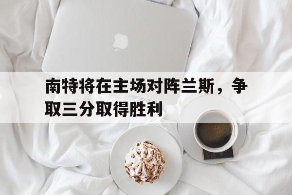 南特将在主场对阵兰斯，争取三分取得胜利的简单介绍