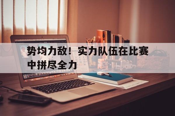 势均力敌！实力队伍在比赛中拼尽全力