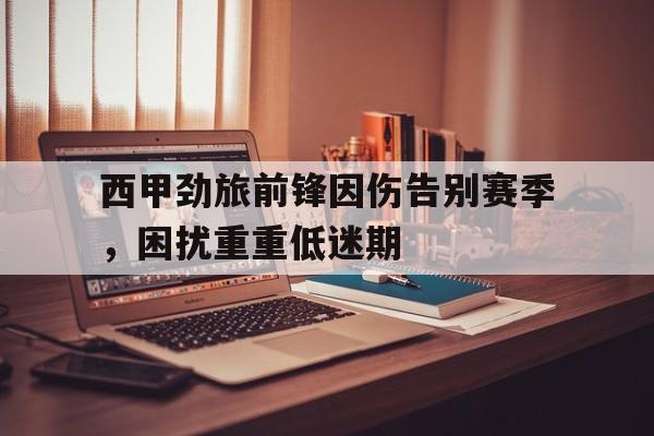 西甲劲旅前锋因伤告别赛季，困扰重重低迷期