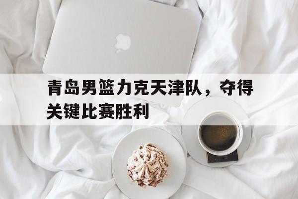 包含青岛男篮力克天津队，夺得关键比赛胜利的词条