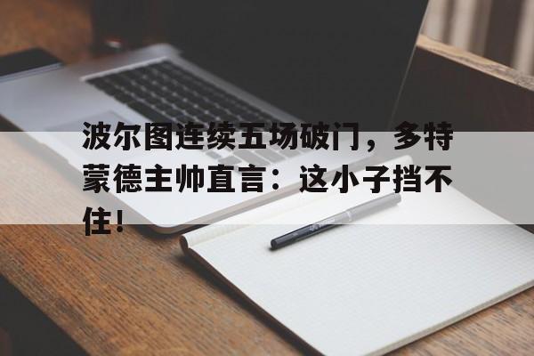 波尔图连续五场破门，多特蒙德主帅直言：这小子挡不住！