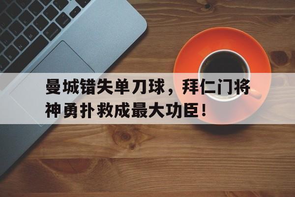 曼城错失单刀球，拜仁门将神勇扑救成最大功臣！