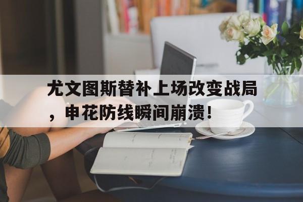 尤文图斯替补上场改变战局，申花防线瞬间崩溃！