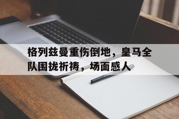 格列兹曼重伤倒地，皇马全队围拢祈祷，场面感人阵地战1917原版