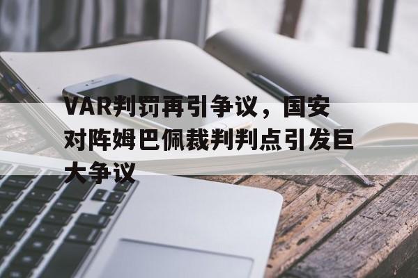 VAR判罚再引争议，国安对阵姆巴佩裁判判点引发巨大争议