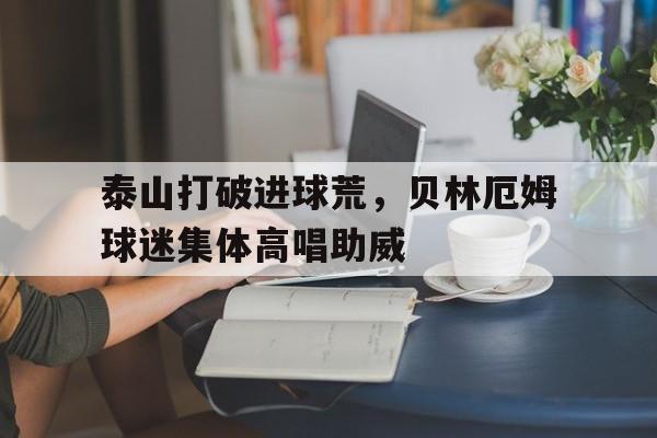泰山打破进球荒，贝林厄姆球迷集体高唱助威