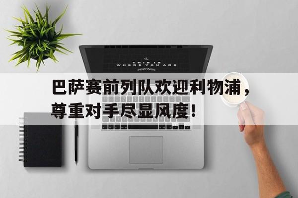 巴萨赛前列队欢迎利物浦，尊重对手尽显风度！